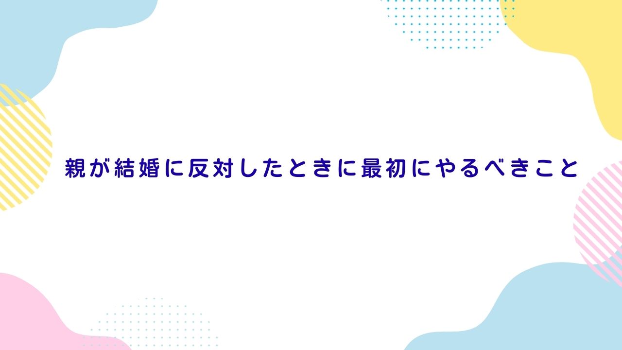 親が結婚に反対したときに最初にやるべきこと