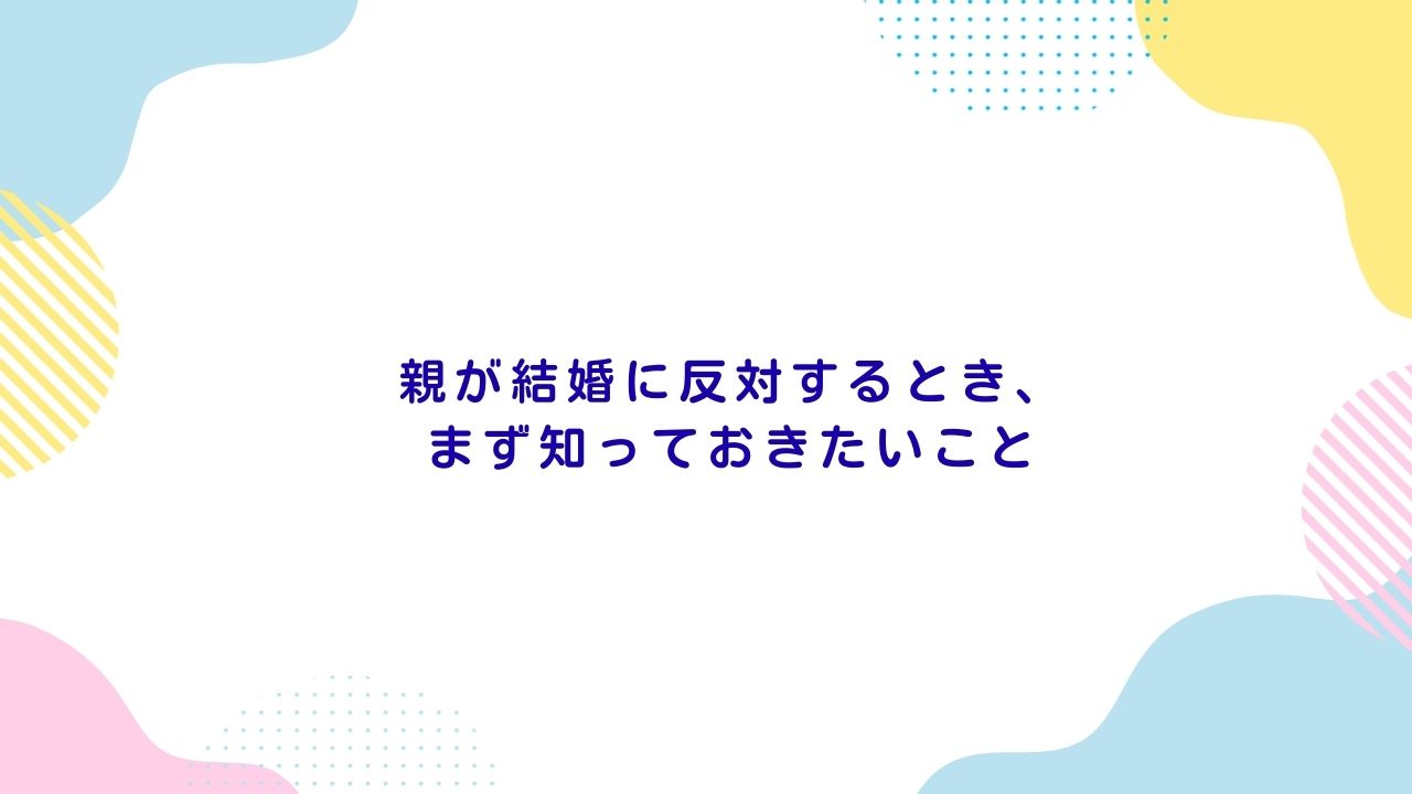 親が結婚に反対するとき、まず知っておきたいこと