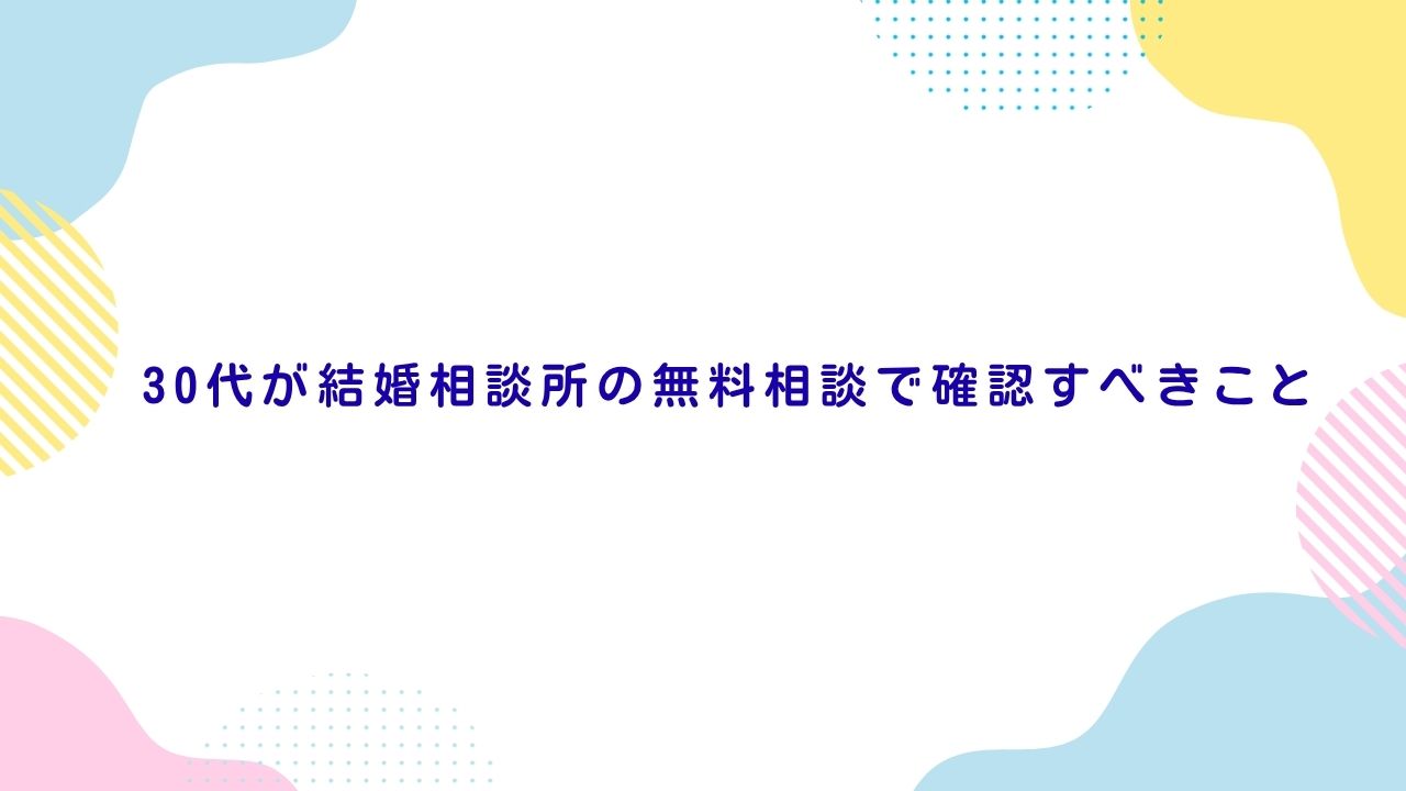 30代が結婚相談所の無料相談で確認すべきこと