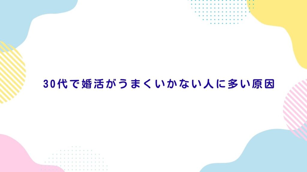 30代で婚活がうまくいかない人に多い原因