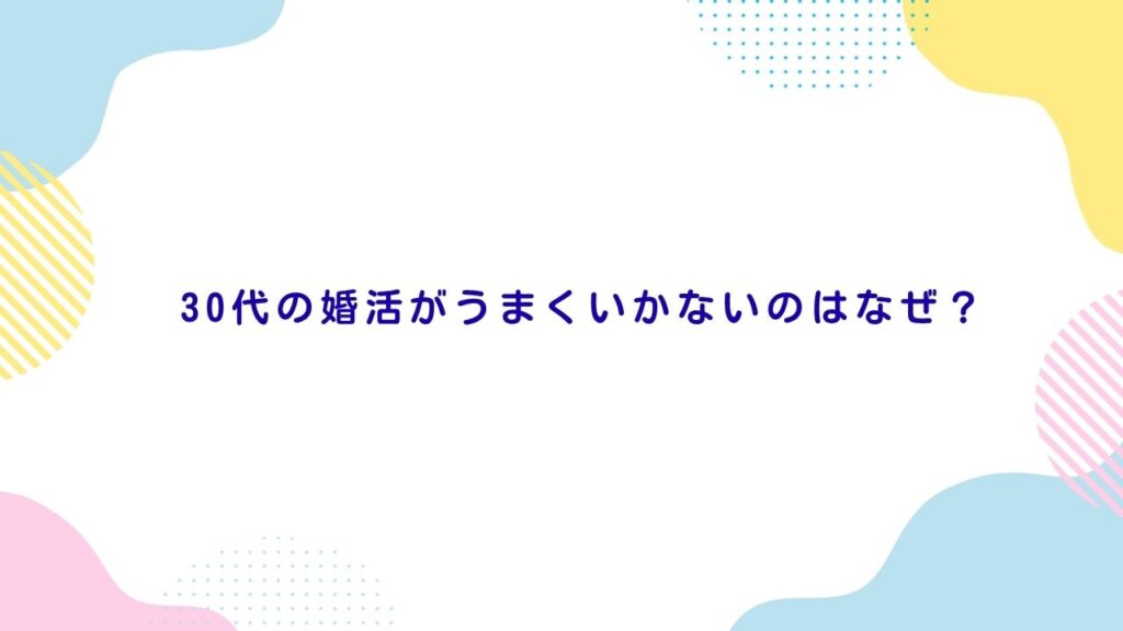 30代の婚活がうまくいかないのはなぜ？