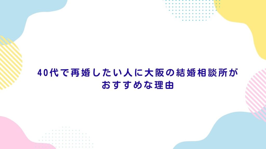 40代で再婚したい人に大阪の結婚相談所がおすすめな理由