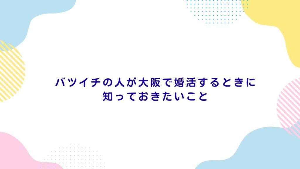 バツイチの人が大阪で婚活するときに知っておきたいこと