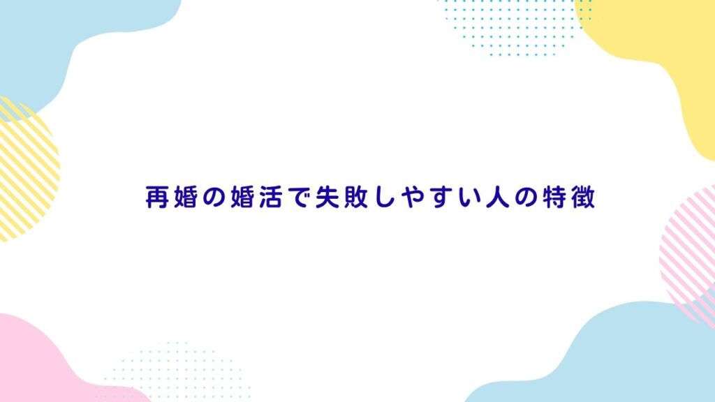 再婚の婚活で失敗しやすい人の特徴