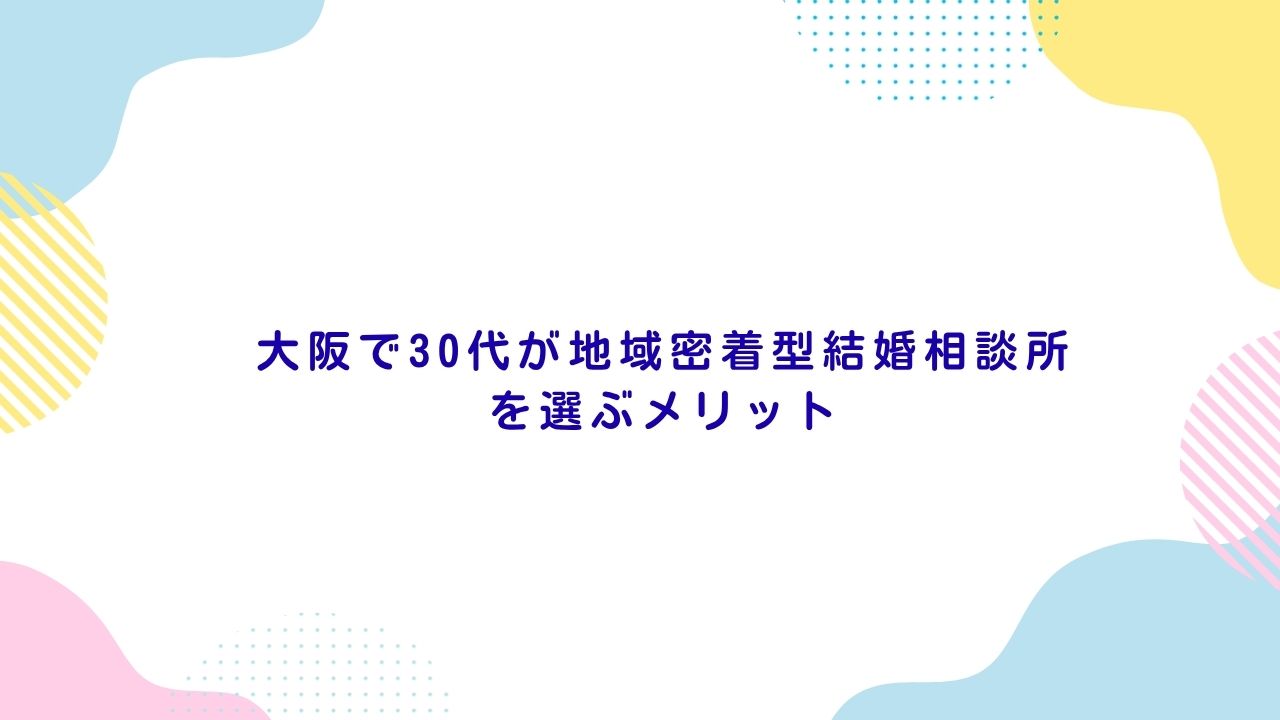 大阪で30代が地域密着型結婚相談所を選ぶメリット
