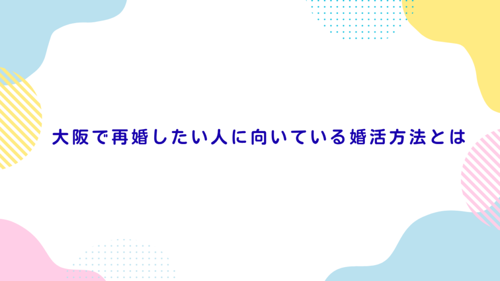 大阪で再婚したい人に向いている婚活方法とは
