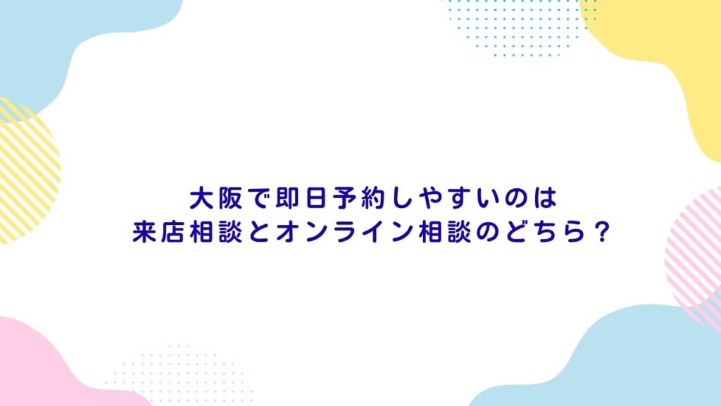 大阪で即日予約しやすいのは来店相談とオンライン相談のどちら？