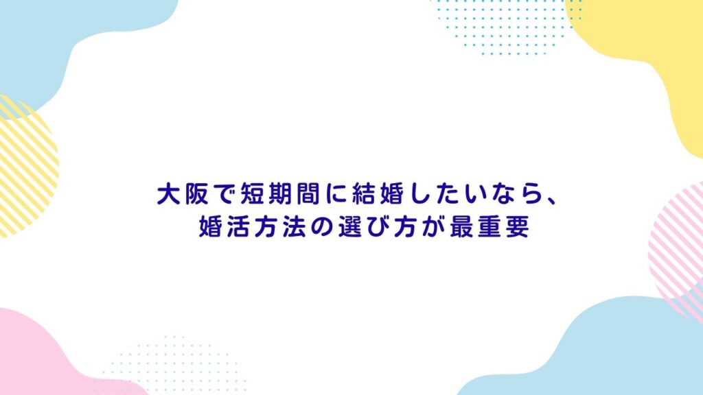 大阪で短期間に結婚したいなら、婚活方法の選び方が最重要