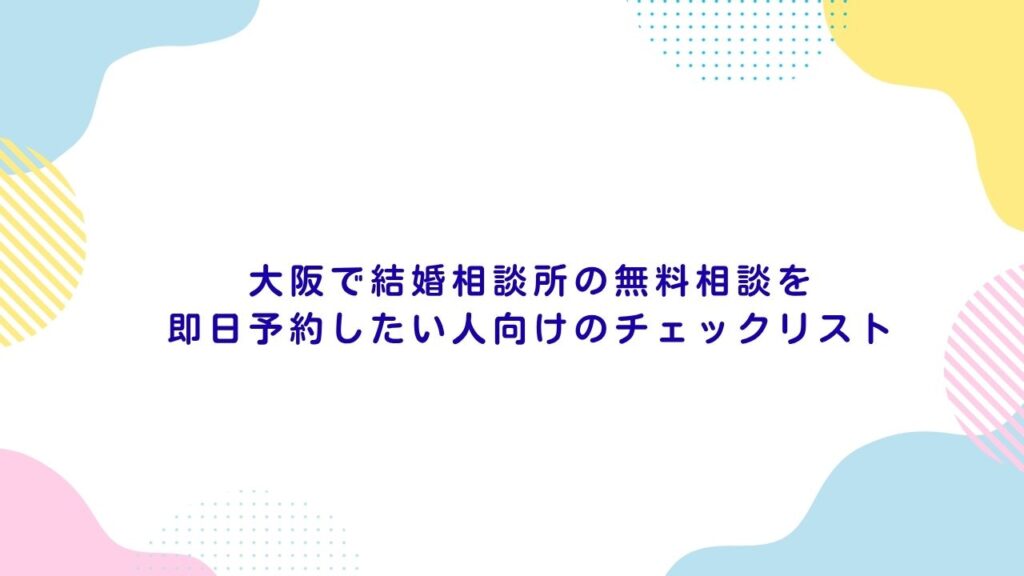 大阪で結婚相談所の無料相談を即日予約したい人向けのチェックリスト