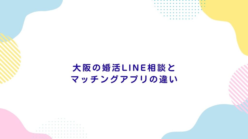 大阪の婚活LINE相談とマッチングアプリの違い