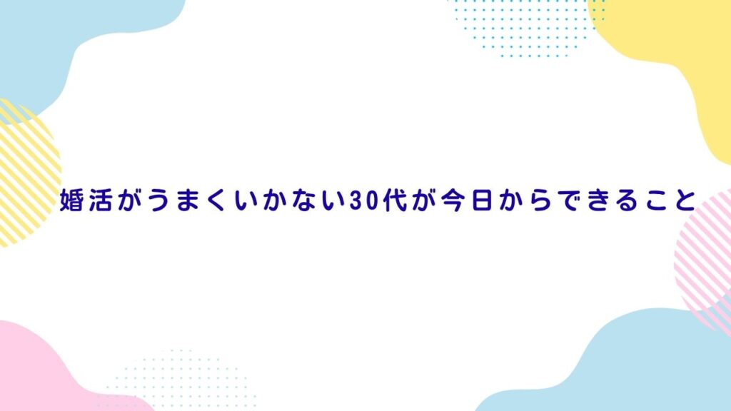 婚活がうまくいかない30代が今日からできること