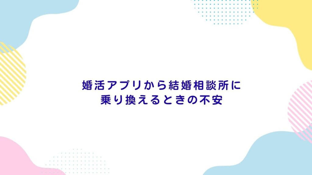 婚活アプリから結婚相談所に乗り換えるときの不安