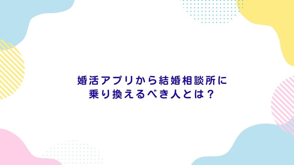 婚活アプリから結婚相談所に乗り換えるべき人とは？