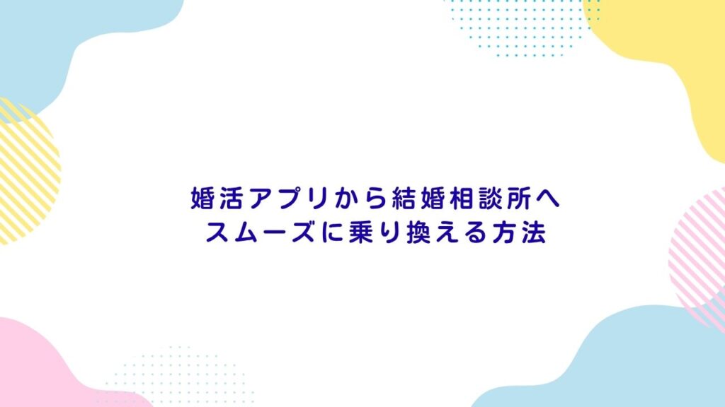 婚活アプリから結婚相談所へスムーズに乗り換える方法