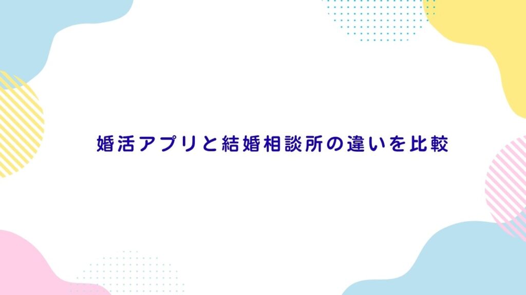婚活アプリと結婚相談所の違いを比較
