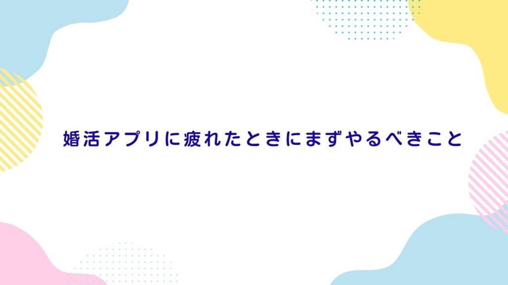 婚活アプリに疲れたときにまずやるべきこと