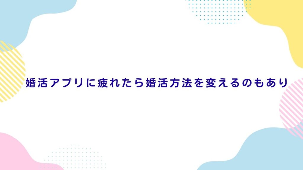 婚活アプリに疲れたら婚活方法を変えるのもあり
