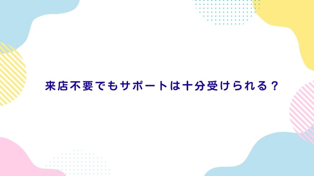 来店不要でもサポートは十分受けられる？