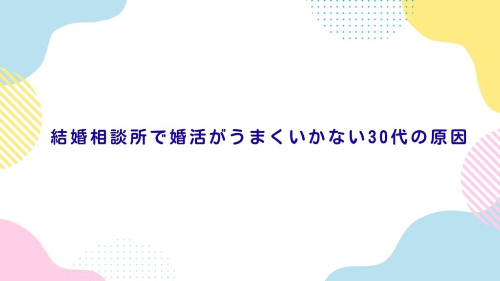 結婚相談所で婚活がうまくいかない30代の原因