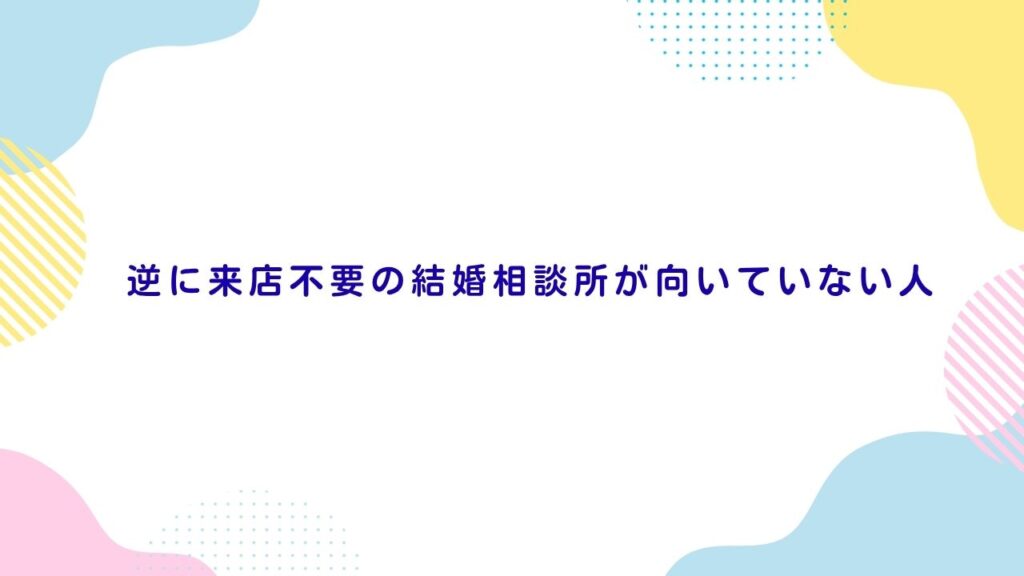 逆に来店不要の結婚相談所が向いていない人