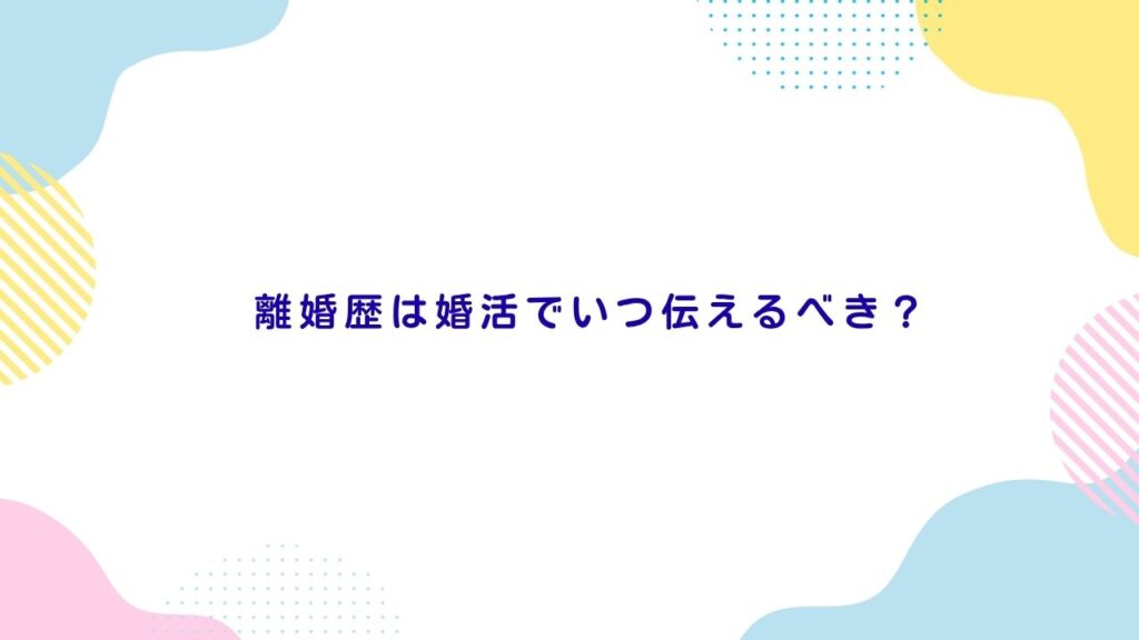 離婚歴は婚活でいつ伝えるべき？